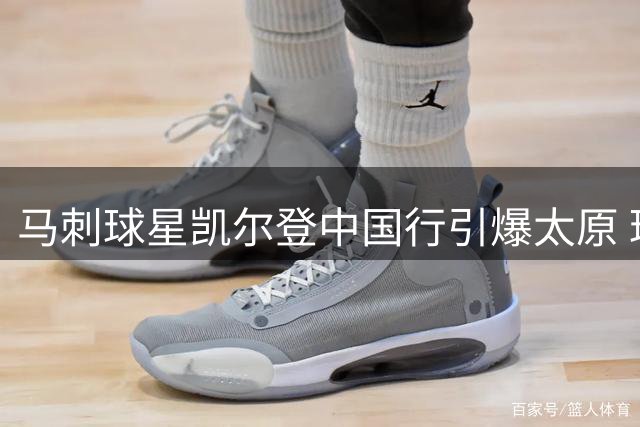 马刺球星凯尔登中国行引爆太原 球迷高呼队歌热情似火